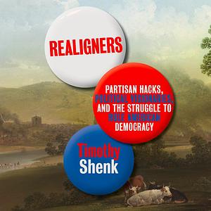 Realigners: Partisan Hacks, Political Visionaries, and the Struggle to Rule American Democracy by Timothy Shenk
