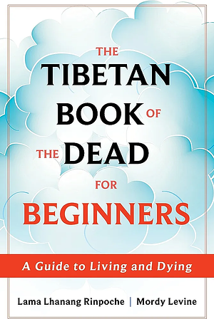 The Tibetan Book of the Dead for Beginners: A Guide to Living and Dying by Lama Lhanang Rinpoche, Mordy Levine