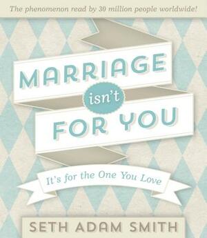 Marriage Isn't for You: It's for the One You Love by Seth Adam Smith