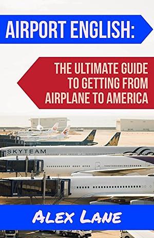 Airport English: How to Go From Airplane to America: The ultimate guide you need to make travel into America easy, relaxing and stress-free. by Alex Lane