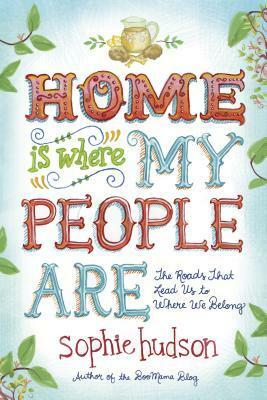 Home Is Where My People Are: The Roads That Lead Us to Where We Belong by Sophie Hudson