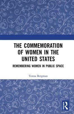 The Commemoration of Women in the United States: Remembering Women in Public Space by Teresa Bergman