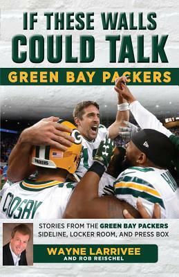 If These Walls Could Talk: Green Bay Packers: Stories from the Green Bay Packers Sideline, Locker Room, and Press Box by Rob Reischel, Wayne Larrivee