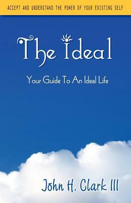 The Ideal: Your Guide to an Ideal Life by John H. III Clark