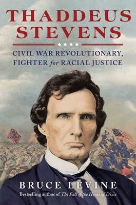 Thaddeus Stevens: Civil War Revolutionary, Fighter for Racial Justice by Bruce Levine