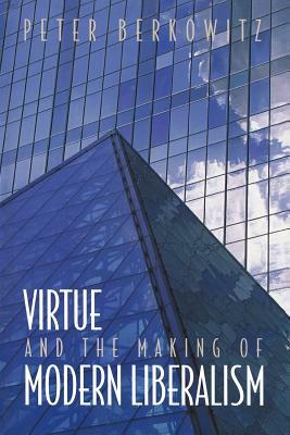 Virtue and the Making of Modern Liberalism by Peter Berkowitz