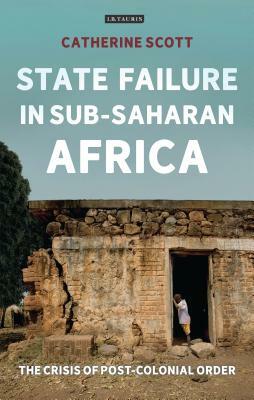 State Failure in Sub-Saharan Africa: The Crisis of Post-Colonial Order by Catherine Scott