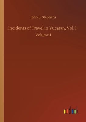 Incidents of Travel in Yucatan, Vol. I.: Volume 1 by John L. Stephens