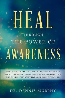 Heal Through the Power of Awareness: End the pain and start living an exceptional life by Dennis Murphy