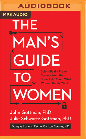 The Man's Guide to Women: Scientifically Proven Secrets from the Love Lab About What Women Really Want by Douglas Abrams, Rachel Carlton Abrams, John Gottman, Eric Michael Summerer, Julie Schwartz Gottman