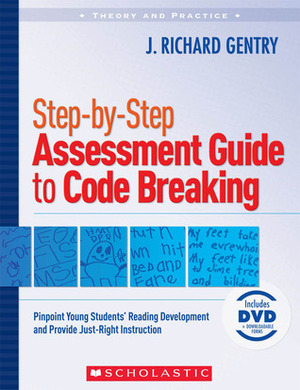 Step-by-Step Assessment Guide to Code Breaking: Pinpoint Young Students' Reading Development and Provide Just-Right Instruction by J. Richard Gentry