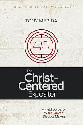 The Christ-Centered Expositor: A Field Guide for Word-Driven Disciple Makers by Tony Merida