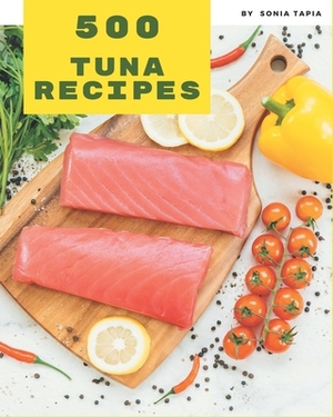 500 Tuna Recipes: A Tuna Cookbook to Fall In Love With by Sonia Tapia