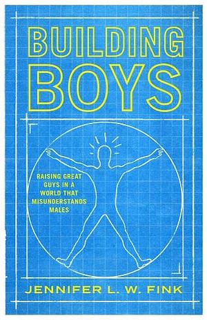 Building Boys: Raising Great Guys in a World That Misunderstands Males by Jennifer L. W. Fink