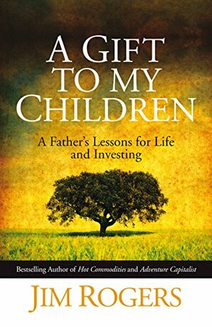 A Gift To My Children: A Father's Lessons For Life And Investing by Jim Rogers