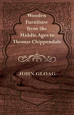 Wooden Furniture from the Middle Ages to Thomas Chippendale by John Gloag