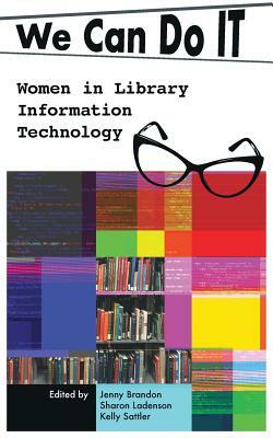 We Can Do I.T.: Women in Library Information Technology by Jenny Brandon, Sharon Ladenson, Kelly Sattler