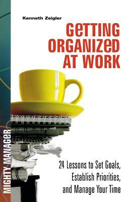 Getting Organized at Work: 24 Lessons for Setting Goals, Establishing Priorities, and Managing Your Time by Kenneth Zeigler