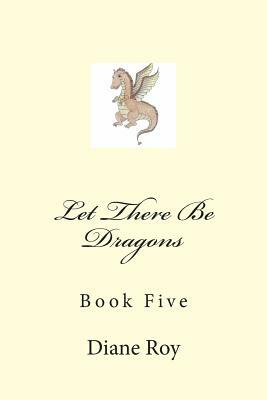 Let There Be Dragons: Book Five by Diane Roy