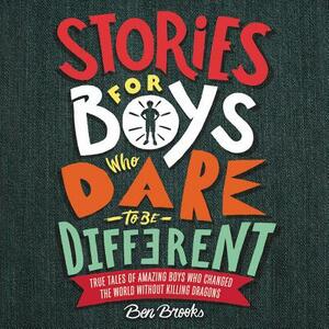 Stories for Boys Who Dare to Be Different: True Tales of Amazing Boys Who Changed the World Without Killing Dragons by Ben Brooks