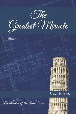 The Greatest Miracle: Building the Foundations of our Faith by Steve Haines
