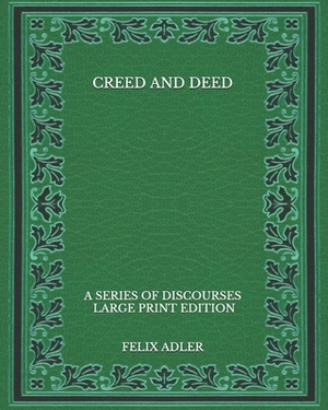 Creed and Deed: A Series of Discourses - Large Print Edition by Felix Adler