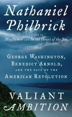 Valiant Ambition: George Washington, Benedict Arnold, and the Fate of the American Revolution by Nathaniel Philbrick