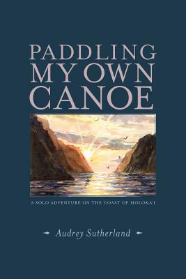 Paddling My Own Canoe: A Solo Adventure on the Coast of Molokai by Audrey Sutherland