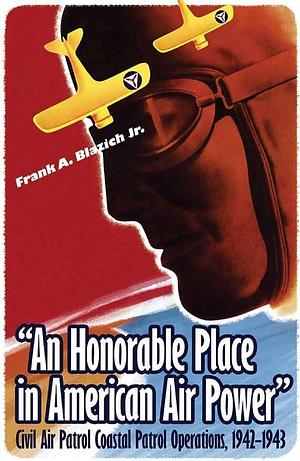 "An Honorable Place in American Air Power" Civil Air Patrol Coastal Patrol Operations, 1942-1943 by Jr, Air University Press, Frank A Blazich, Frank Blazich