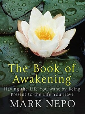 The Book of Awakening: Having the Life You Want By Being Present in the Life You Have by Mark Nepo