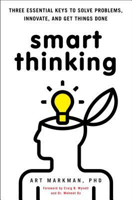 Smart Thinking: Three Essential Keys to Solve Problems, Innovate, and Get Things Done by Art Markman Phd