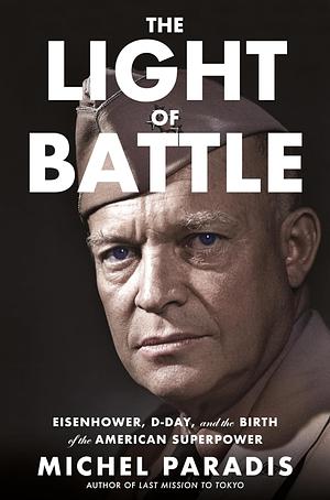 The Light of Battle: Eisenhower, D-Day, and the Birth of the American Superpower by Michel Paradis