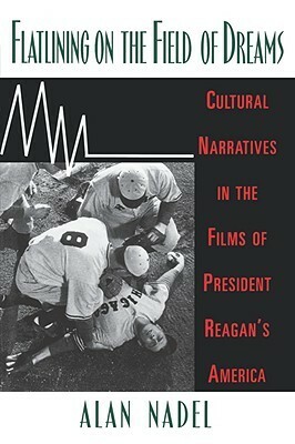Flatlining on the Field of Dreams: Cultural Narratives in the Films of President Reagan's America by Alan Nadel