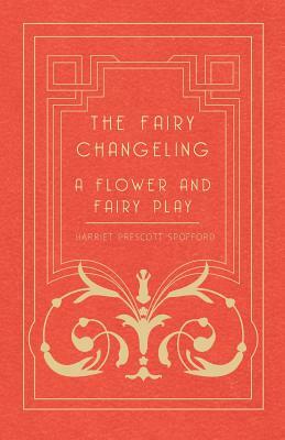 The Fairy Changeling - A Flower and Fairy Play by Harriet Prescott Spofford