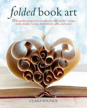 Folded Book Art: 35 Beautiful Projects to Transform Your Books--Create Cards, Display Scenes, Decorations, Gifts, and More by Clare Youngs