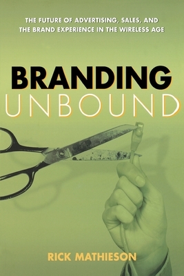Branding Unbound: The Future of Advertising, Sales, and the Brand Experience in the Wireless Age by Rick Mathieson