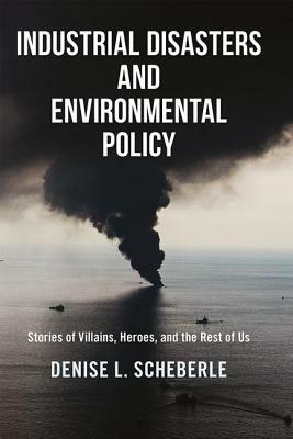 Industrial Disasters and Environmental Policy: Stories of Villains, Heroes, and the Rest of Us by Denise L. Scheberle