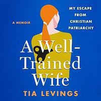 A Well Trained Wife: My Escape from Christian Patriarchy by Tia Levings