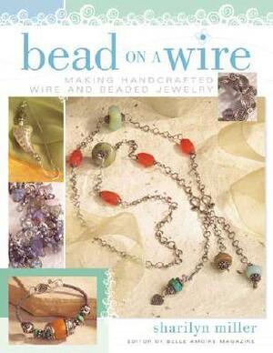 Bead on a Wire: Making Handcrafted Wire and Beaded Jewelry by Sharilyn Miller