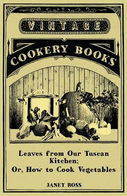 Leaves From Our Tuscan Kitchen; Or, How To Cook Vegetables by Janet Ross
