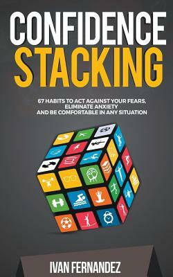 Confidence Stacking: 67 Habits to Act Against Your Fears, Eliminate Anxiety and Be Comfortable in Any Situation by Ivan Fernandez