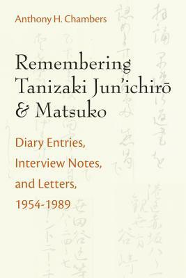 Remembering Tanizaki Jun'ichiro and Matsuko: Diary Entries, Interview Notes, and Letters, 1954-1989 by Anthony Chambers