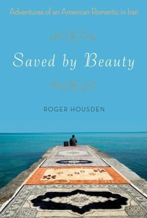 Saved by Beauty: Adventures of an American Romantic in Iran by Roger Housden