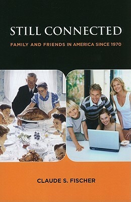 Still Connected: Family and Friends in America Since 1970 by Claude S. Fischer