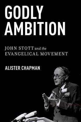 Godly Ambition: John Stott and the Evangelical Movement by Alister Chapman