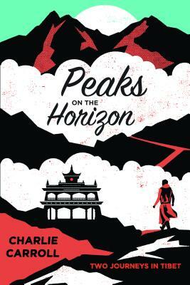 Peaks on the Horizon: Two Journeys in Tibet by Charlie Carroll