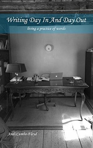 Writing Day In and Day Out: Living a Practice of Words by Andi Cumbo-Floyd