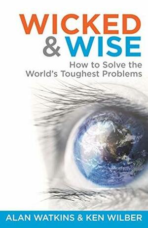 Wicked and Wise: How to Solve the World's Toughest Problems (Wicked & Wise Book 1) by Alan Watkins, Ken Wilber