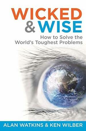 Wicked & Wise: How to solve the world's toughest problems by Ken Wilber, Alan Watkins