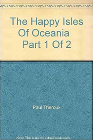 The Happy Isles of Oceania, Part 1 by Paul Theroux